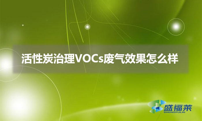 使用活性炭治理VOCs废气效果怎么样（活性炭治理VOCs废气优势）