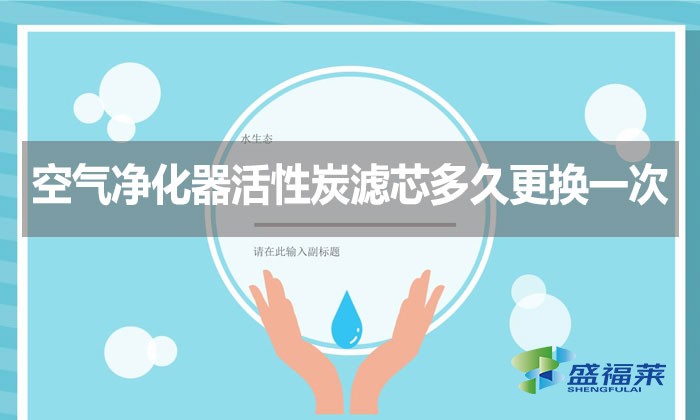 空气净化器活性炭滤芯多久更换一次？